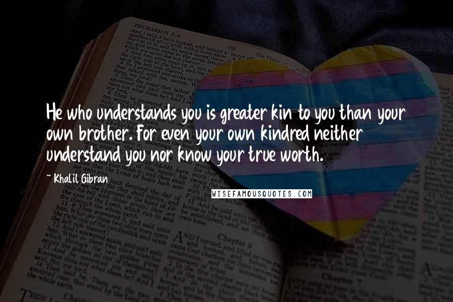 Khalil Gibran Quotes: He who understands you is greater kin to you than your own brother. For even your own kindred neither understand you nor know your true worth.