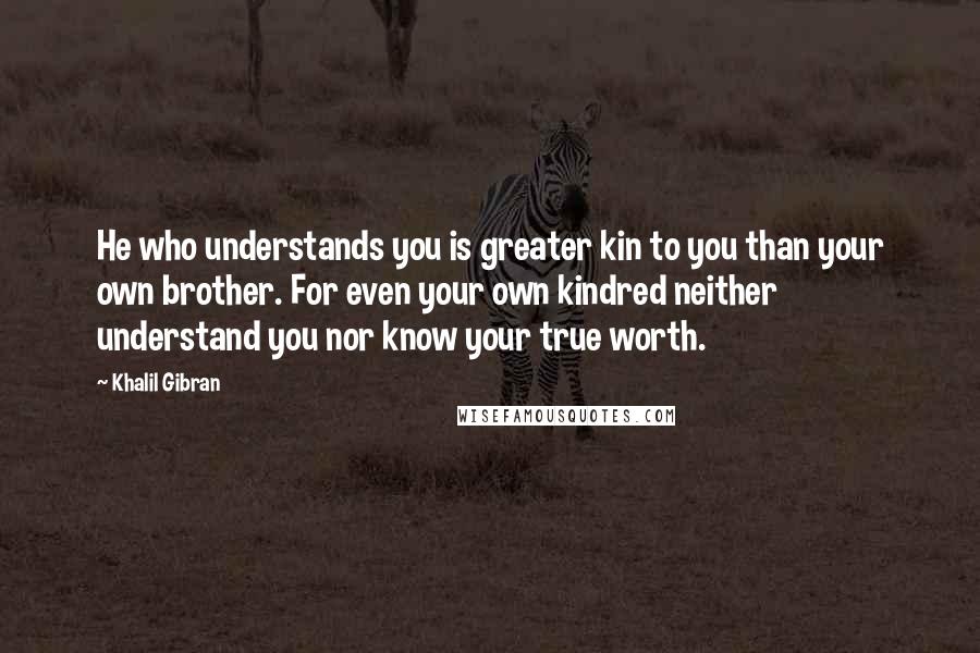 Khalil Gibran Quotes: He who understands you is greater kin to you than your own brother. For even your own kindred neither understand you nor know your true worth.