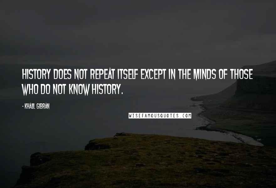 Khalil Gibran Quotes: History does not repeat itself except in the minds of those who do not know history.