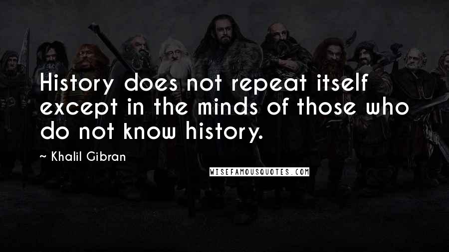 Khalil Gibran Quotes: History does not repeat itself except in the minds of those who do not know history.