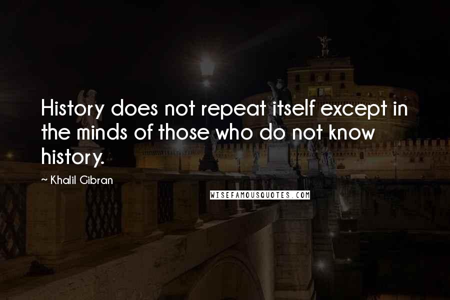 Khalil Gibran Quotes: History does not repeat itself except in the minds of those who do not know history.