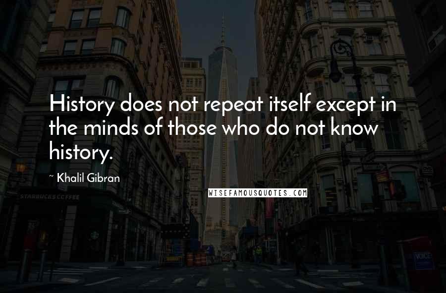 Khalil Gibran Quotes: History does not repeat itself except in the minds of those who do not know history.