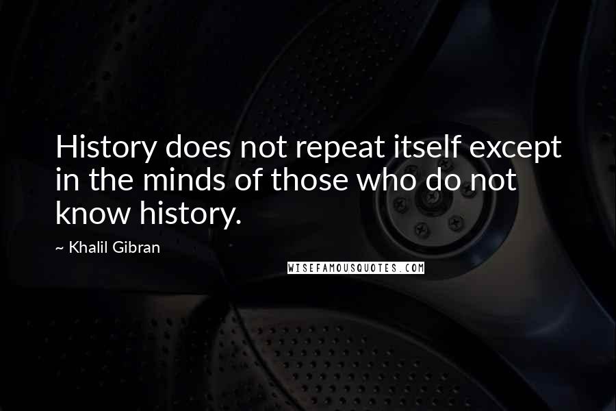 Khalil Gibran Quotes: History does not repeat itself except in the minds of those who do not know history.