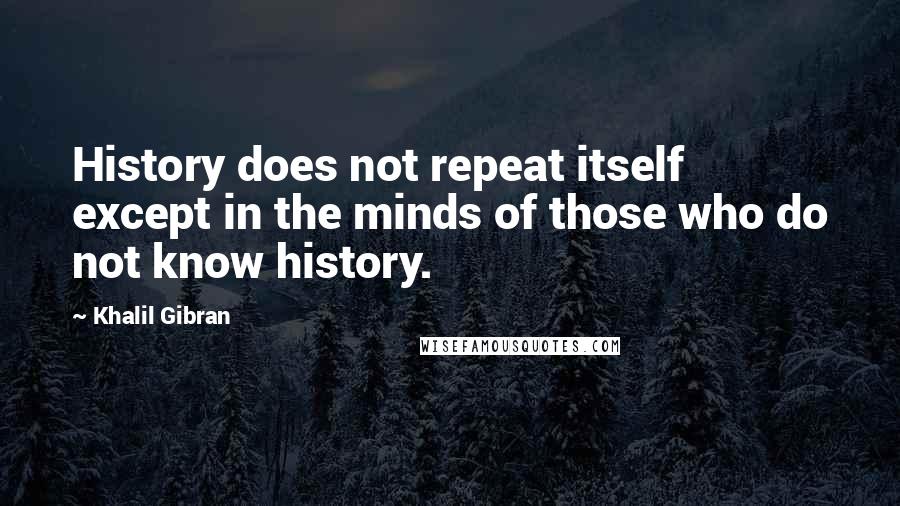 Khalil Gibran Quotes: History does not repeat itself except in the minds of those who do not know history.