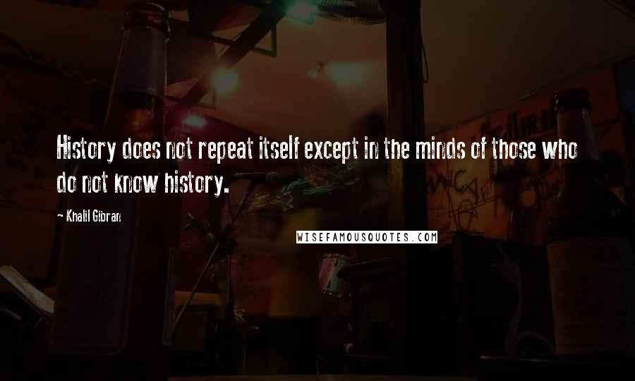 Khalil Gibran Quotes: History does not repeat itself except in the minds of those who do not know history.