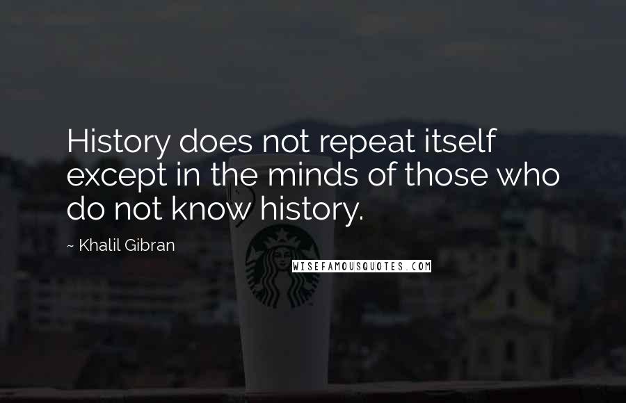 Khalil Gibran Quotes: History does not repeat itself except in the minds of those who do not know history.