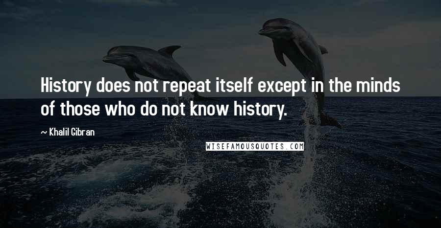 Khalil Gibran Quotes: History does not repeat itself except in the minds of those who do not know history.