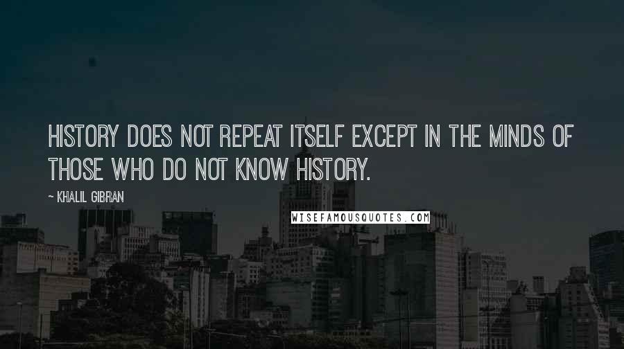 Khalil Gibran Quotes: History does not repeat itself except in the minds of those who do not know history.