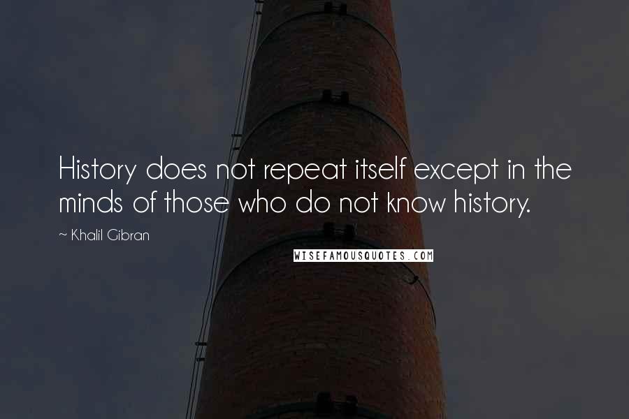 Khalil Gibran Quotes: History does not repeat itself except in the minds of those who do not know history.