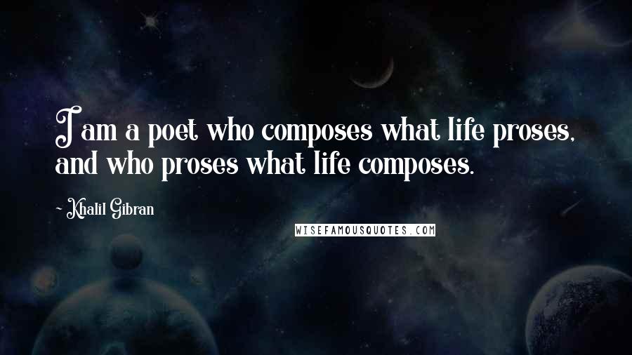 Khalil Gibran Quotes: I am a poet who composes what life proses, and who proses what life composes.