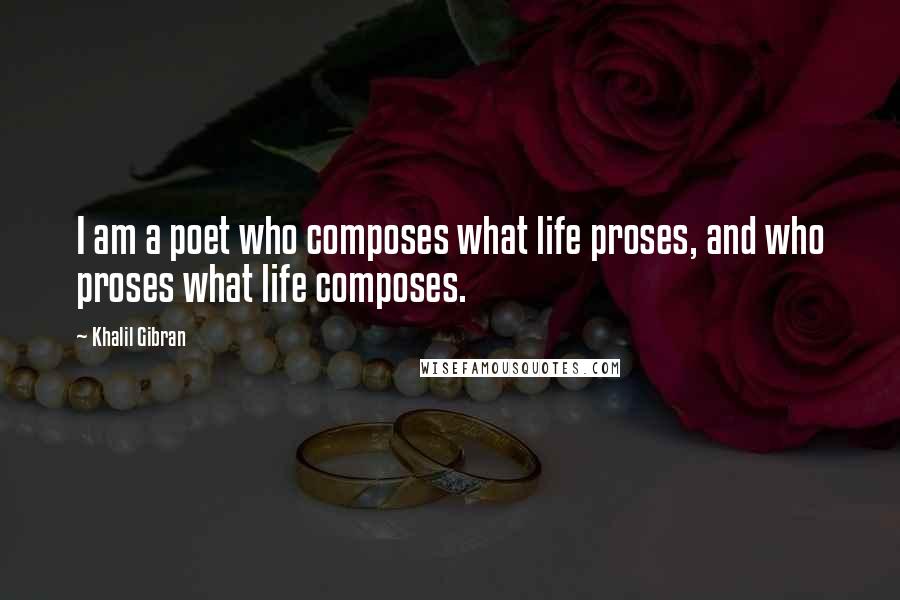 Khalil Gibran Quotes: I am a poet who composes what life proses, and who proses what life composes.