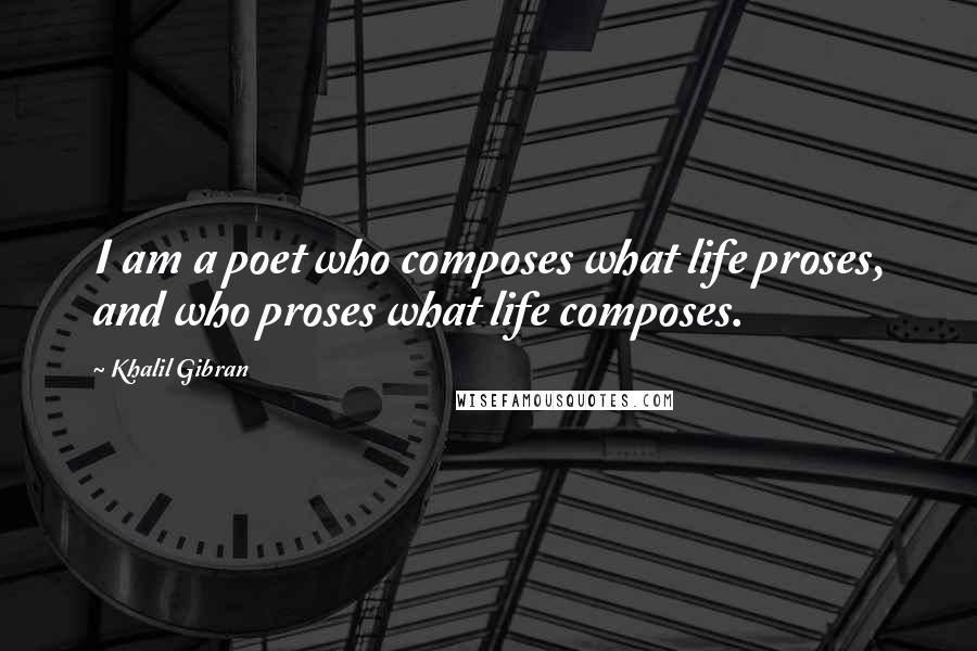 Khalil Gibran Quotes: I am a poet who composes what life proses, and who proses what life composes.