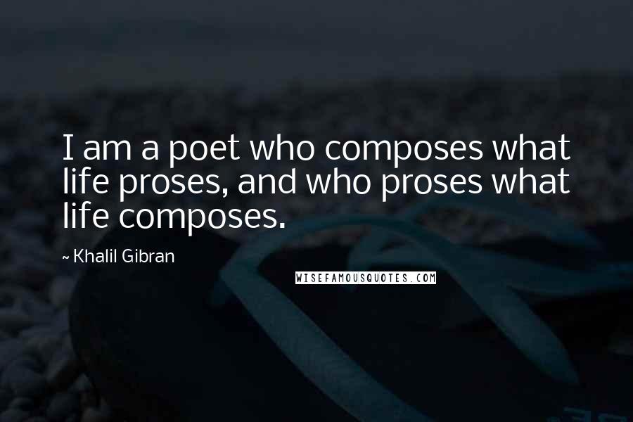 Khalil Gibran Quotes: I am a poet who composes what life proses, and who proses what life composes.