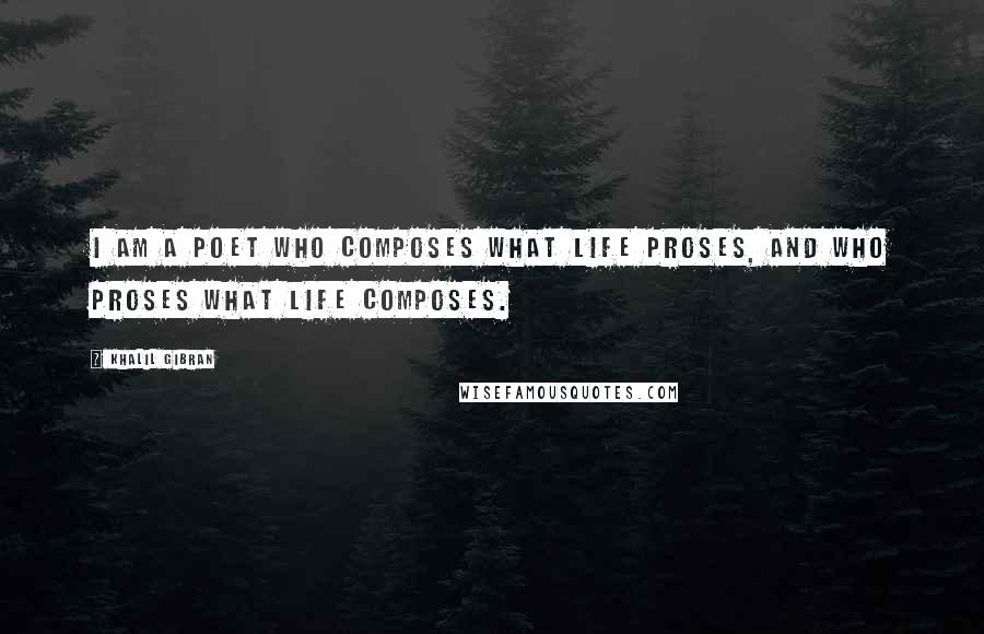 Khalil Gibran Quotes: I am a poet who composes what life proses, and who proses what life composes.