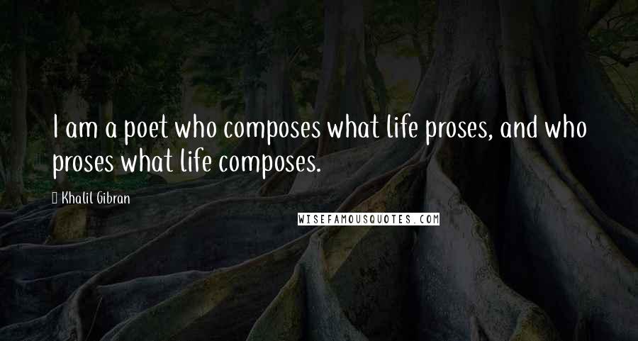 Khalil Gibran Quotes: I am a poet who composes what life proses, and who proses what life composes.