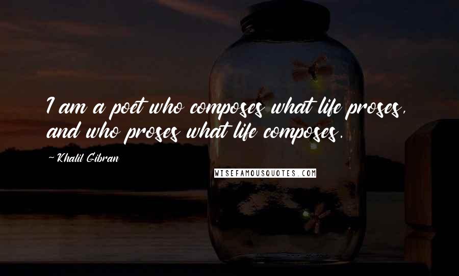 Khalil Gibran Quotes: I am a poet who composes what life proses, and who proses what life composes.