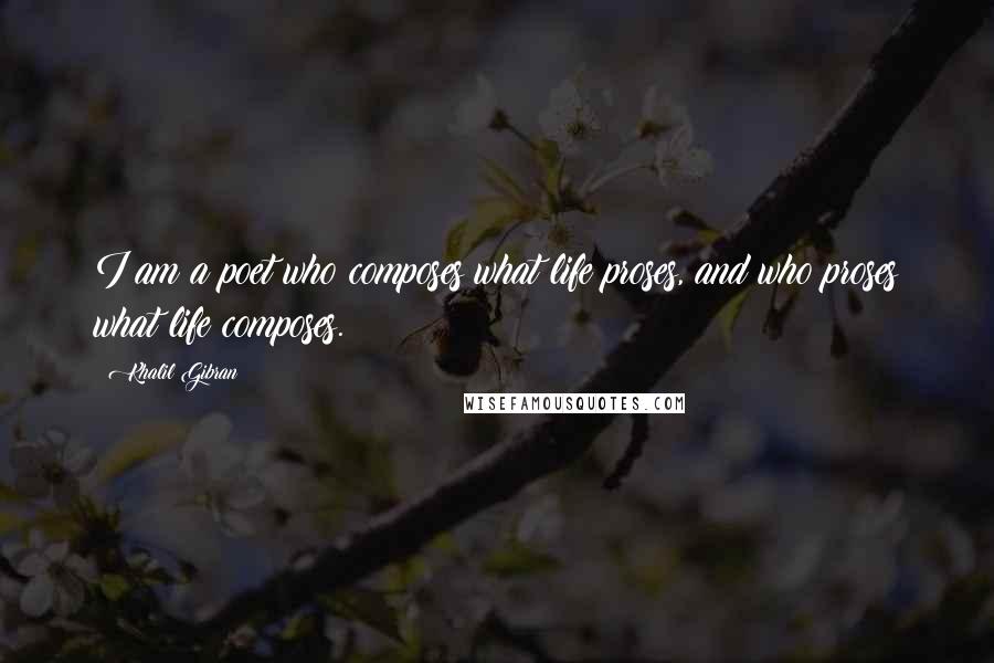 Khalil Gibran Quotes: I am a poet who composes what life proses, and who proses what life composes.