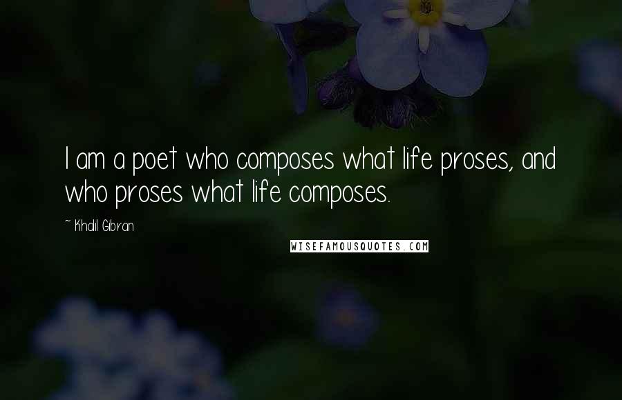 Khalil Gibran Quotes: I am a poet who composes what life proses, and who proses what life composes.