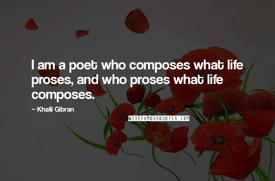 Khalil Gibran Quotes: I am a poet who composes what life proses, and who proses what life composes.