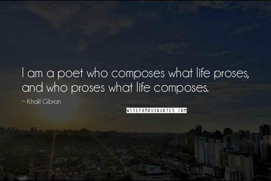 Khalil Gibran Quotes: I am a poet who composes what life proses, and who proses what life composes.