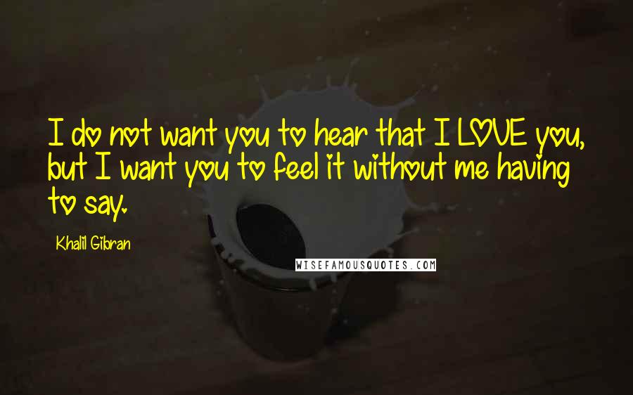 Khalil Gibran Quotes: I do not want you to hear that I LOVE you, but I want you to feel it without me having to say.