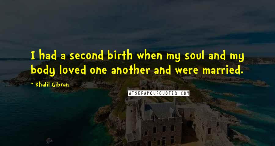 Khalil Gibran Quotes: I had a second birth when my soul and my body loved one another and were married.