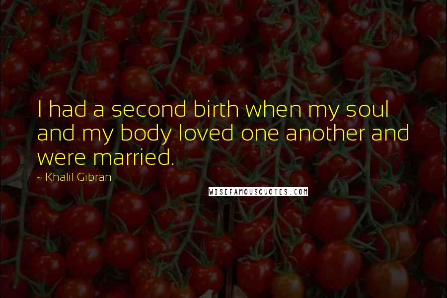 Khalil Gibran Quotes: I had a second birth when my soul and my body loved one another and were married.