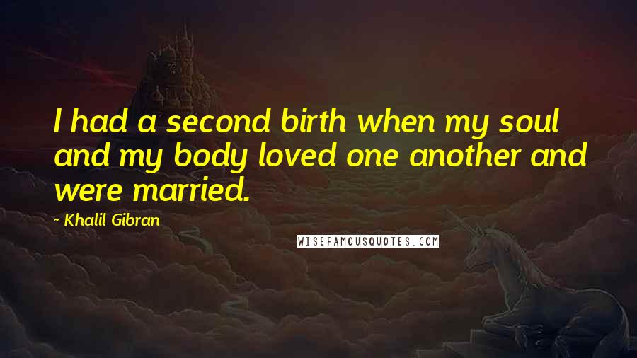 Khalil Gibran Quotes: I had a second birth when my soul and my body loved one another and were married.