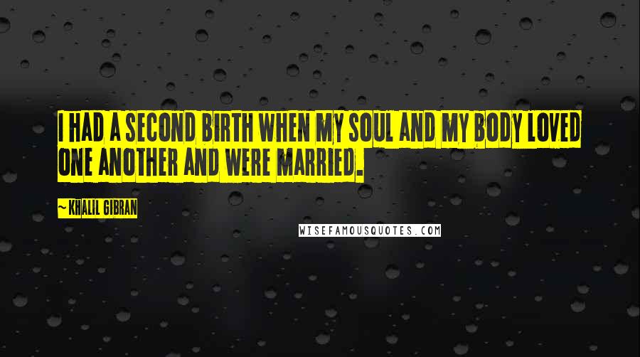 Khalil Gibran Quotes: I had a second birth when my soul and my body loved one another and were married.