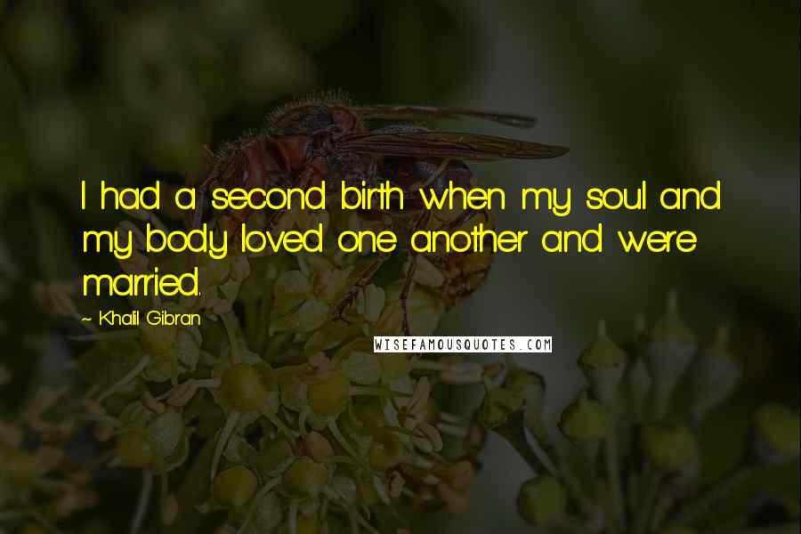 Khalil Gibran Quotes: I had a second birth when my soul and my body loved one another and were married.