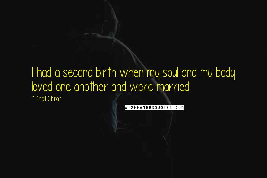 Khalil Gibran Quotes: I had a second birth when my soul and my body loved one another and were married.