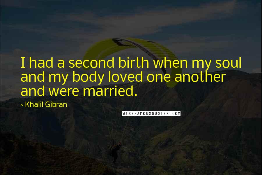 Khalil Gibran Quotes: I had a second birth when my soul and my body loved one another and were married.