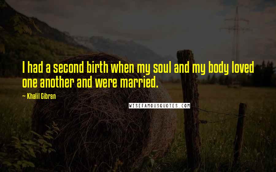 Khalil Gibran Quotes: I had a second birth when my soul and my body loved one another and were married.