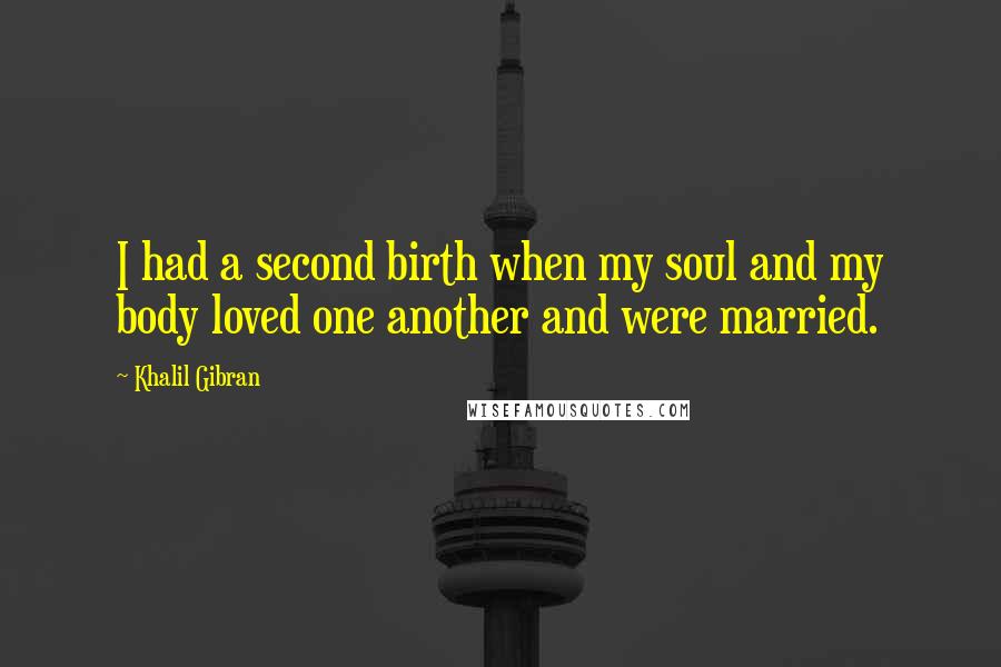 Khalil Gibran Quotes: I had a second birth when my soul and my body loved one another and were married.