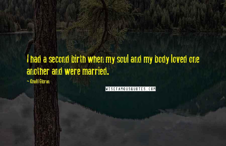Khalil Gibran Quotes: I had a second birth when my soul and my body loved one another and were married.