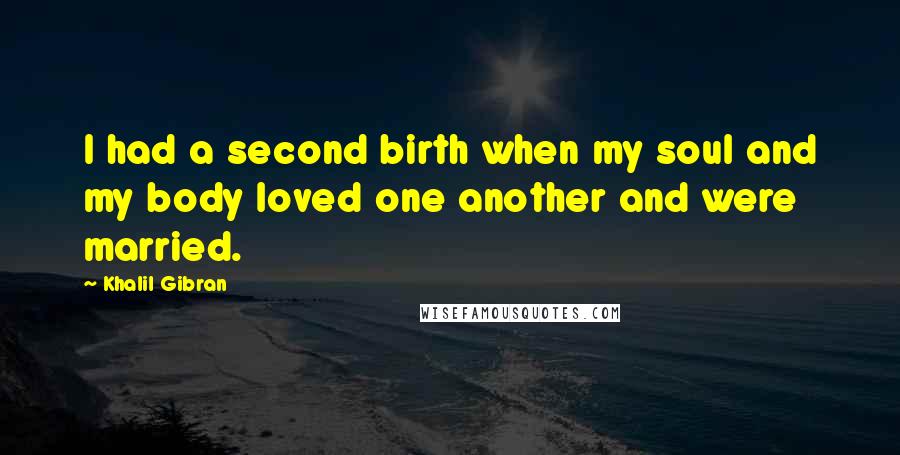 Khalil Gibran Quotes: I had a second birth when my soul and my body loved one another and were married.