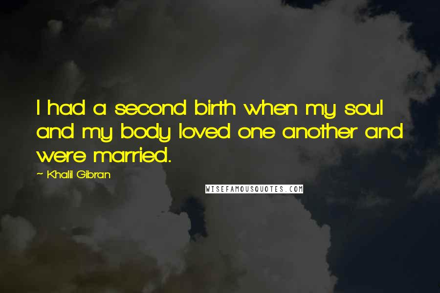 Khalil Gibran Quotes: I had a second birth when my soul and my body loved one another and were married.