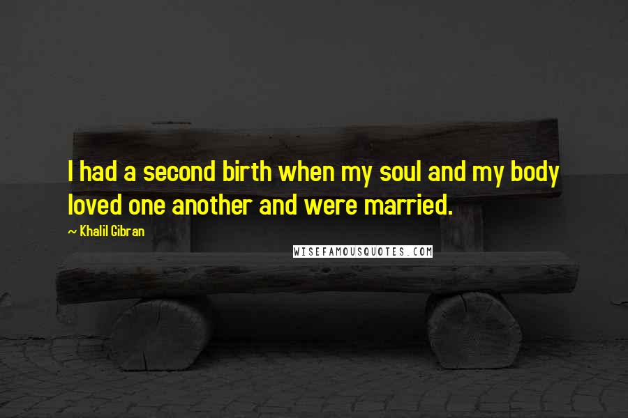 Khalil Gibran Quotes: I had a second birth when my soul and my body loved one another and were married.