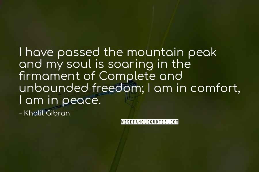 Khalil Gibran Quotes: I have passed the mountain peak and my soul is soaring in the firmament of Complete and unbounded freedom; I am in comfort, I am in peace.