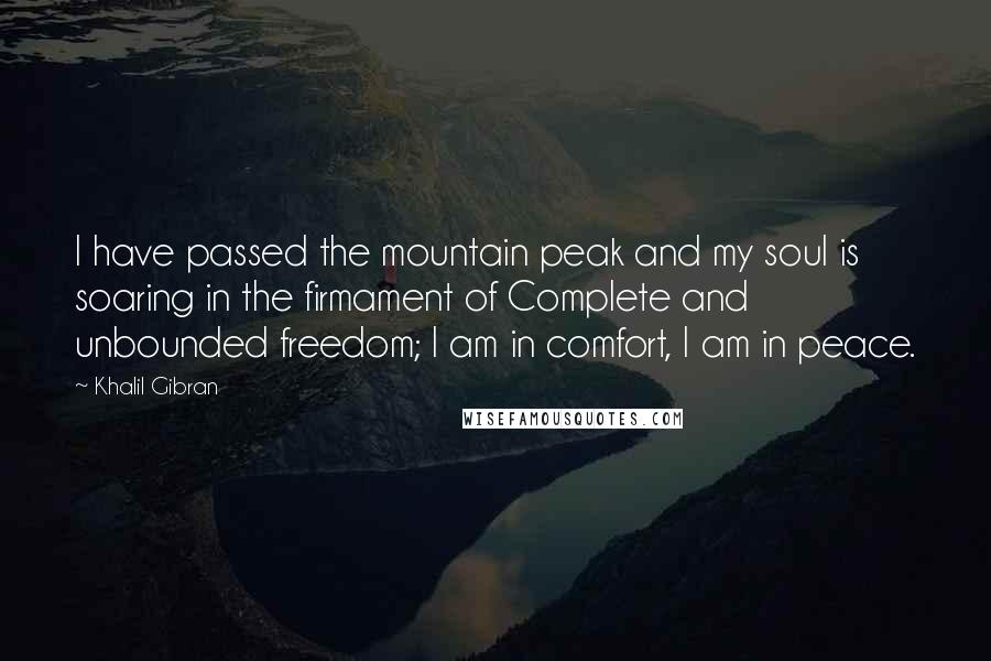 Khalil Gibran Quotes: I have passed the mountain peak and my soul is soaring in the firmament of Complete and unbounded freedom; I am in comfort, I am in peace.