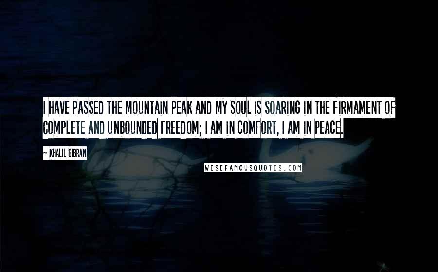 Khalil Gibran Quotes: I have passed the mountain peak and my soul is soaring in the firmament of Complete and unbounded freedom; I am in comfort, I am in peace.