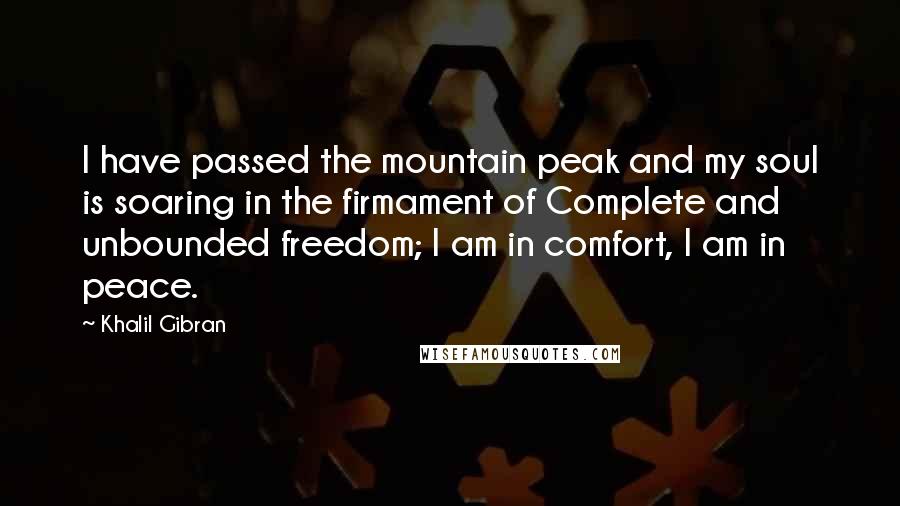 Khalil Gibran Quotes: I have passed the mountain peak and my soul is soaring in the firmament of Complete and unbounded freedom; I am in comfort, I am in peace.