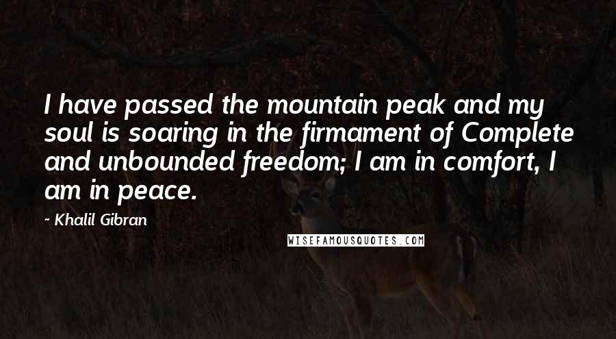 Khalil Gibran Quotes: I have passed the mountain peak and my soul is soaring in the firmament of Complete and unbounded freedom; I am in comfort, I am in peace.