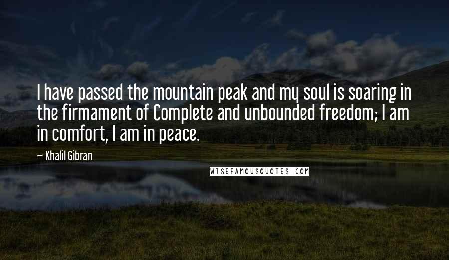 Khalil Gibran Quotes: I have passed the mountain peak and my soul is soaring in the firmament of Complete and unbounded freedom; I am in comfort, I am in peace.