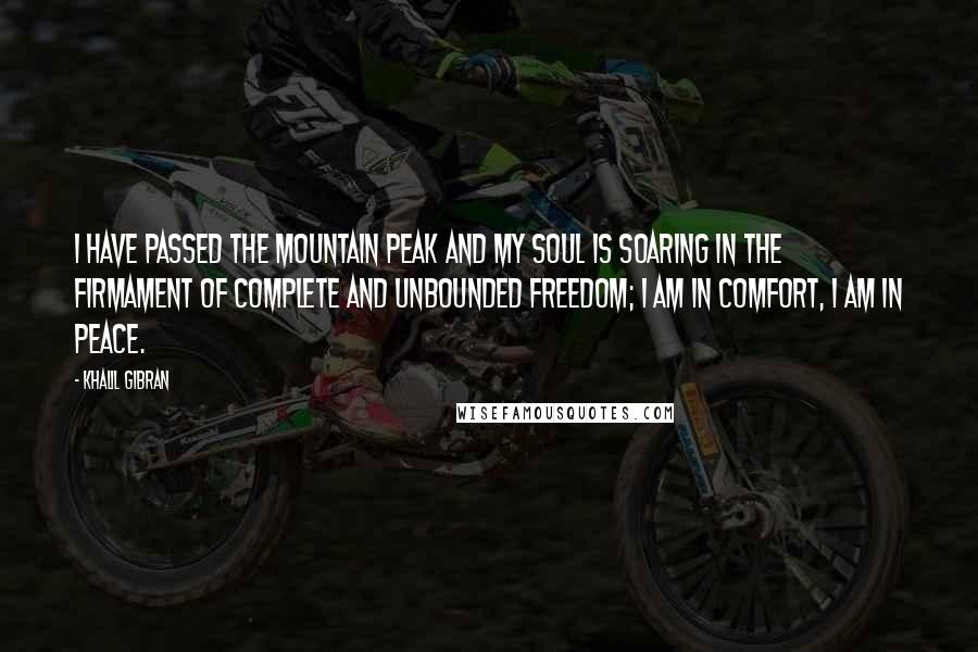 Khalil Gibran Quotes: I have passed the mountain peak and my soul is soaring in the firmament of Complete and unbounded freedom; I am in comfort, I am in peace.