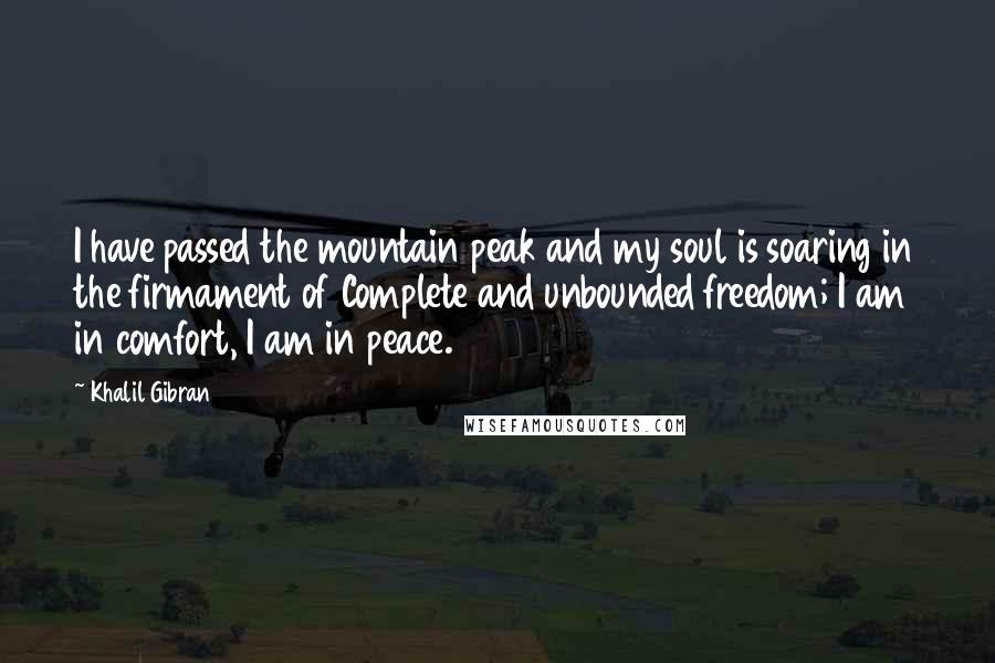 Khalil Gibran Quotes: I have passed the mountain peak and my soul is soaring in the firmament of Complete and unbounded freedom; I am in comfort, I am in peace.