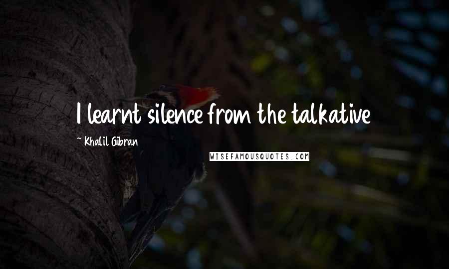 Khalil Gibran Quotes: I learnt silence from the talkative