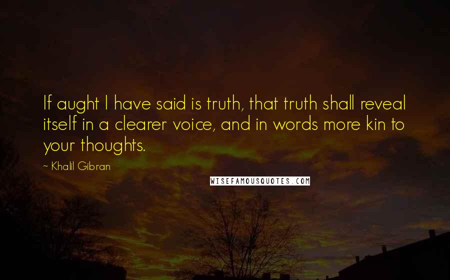 Khalil Gibran Quotes: If aught I have said is truth, that truth shall reveal itself in a clearer voice, and in words more kin to your thoughts.