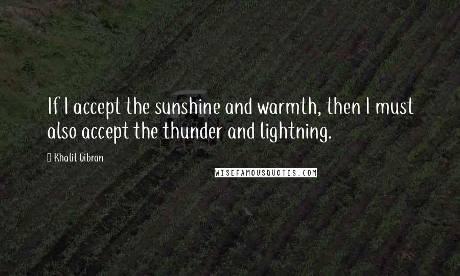 Khalil Gibran Quotes: If I accept the sunshine and warmth, then I must also accept the thunder and lightning.