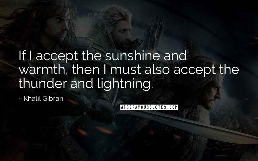 Khalil Gibran Quotes: If I accept the sunshine and warmth, then I must also accept the thunder and lightning.